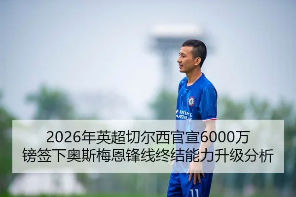 2026年英超切尔西官宣6000万镑签下奥斯梅恩锋线终结能力升级分析