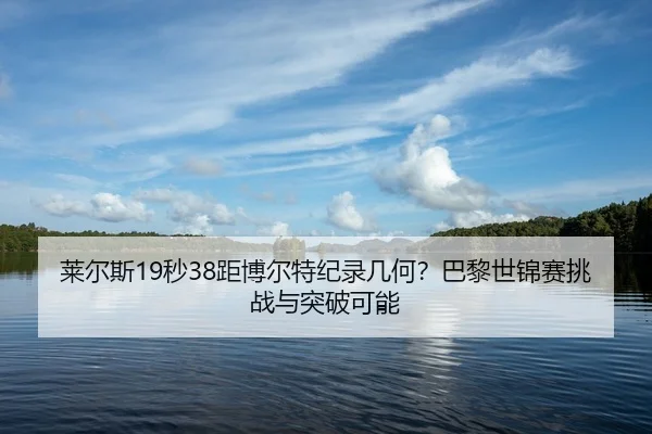 莱尔斯19秒38距博尔特纪录几何？巴黎世锦赛挑战与突破可能