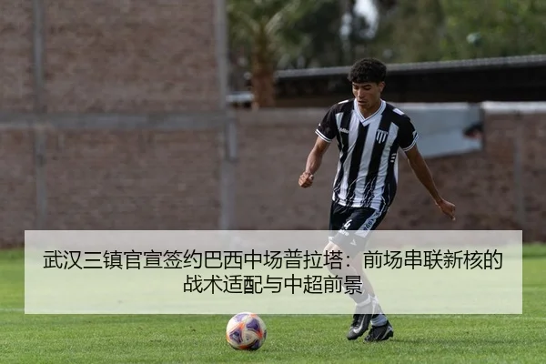武汉三镇官宣签约巴西中场普拉塔：前场串联新核的战术适配与中超前景